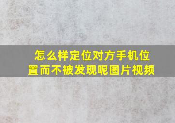 怎么样定位对方手机位置而不被发现呢图片视频