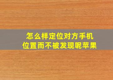 怎么样定位对方手机位置而不被发现呢苹果