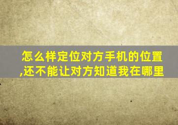 怎么样定位对方手机的位置,还不能让对方知道我在哪里