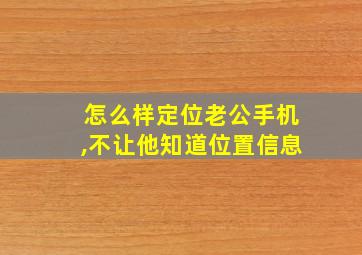 怎么样定位老公手机,不让他知道位置信息