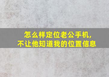 怎么样定位老公手机,不让他知道我的位置信息