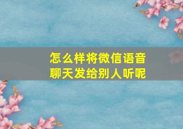 怎么样将微信语音聊天发给别人听呢