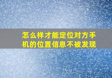 怎么样才能定位对方手机的位置信息不被发现