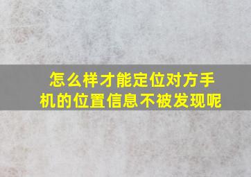 怎么样才能定位对方手机的位置信息不被发现呢