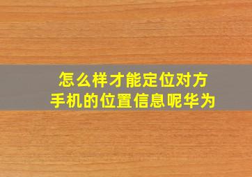 怎么样才能定位对方手机的位置信息呢华为