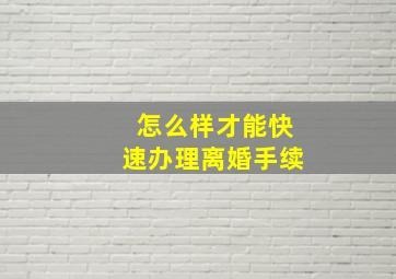 怎么样才能快速办理离婚手续