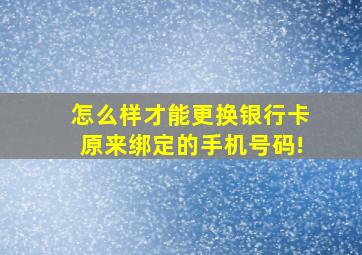 怎么样才能更换银行卡原来绑定的手机号码!