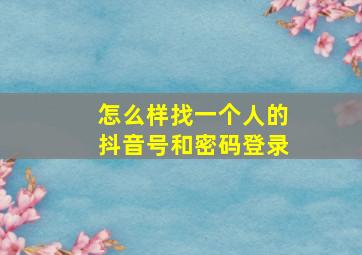 怎么样找一个人的抖音号和密码登录