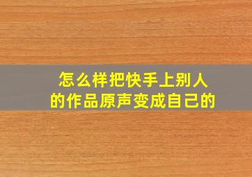 怎么样把快手上别人的作品原声变成自己的