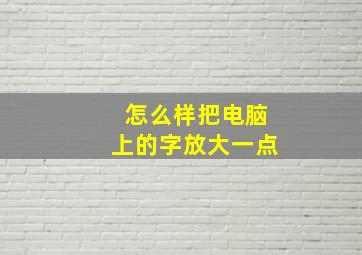 怎么样把电脑上的字放大一点