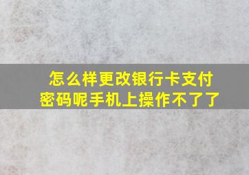 怎么样更改银行卡支付密码呢手机上操作不了了