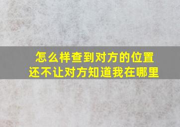 怎么样查到对方的位置还不让对方知道我在哪里