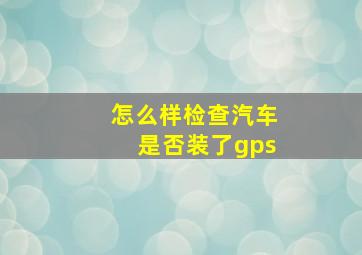 怎么样检查汽车是否装了gps