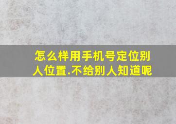 怎么样用手机号定位别人位置.不给别人知道呢