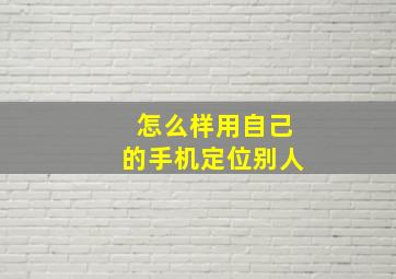 怎么样用自己的手机定位别人