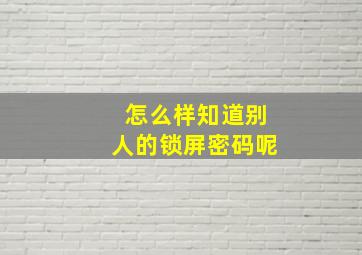 怎么样知道别人的锁屏密码呢