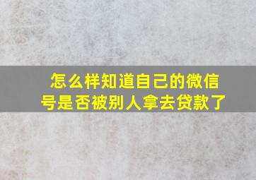 怎么样知道自己的微信号是否被别人拿去贷款了