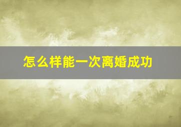 怎么样能一次离婚成功