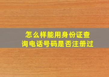 怎么样能用身份证查询电话号码是否注册过