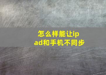 怎么样能让ipad和手机不同步