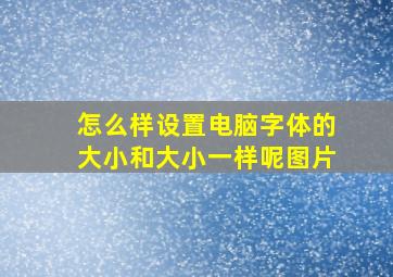 怎么样设置电脑字体的大小和大小一样呢图片