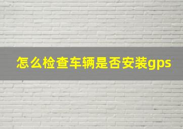 怎么检查车辆是否安装gps