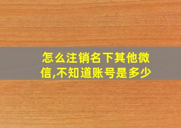 怎么注销名下其他微信,不知道账号是多少