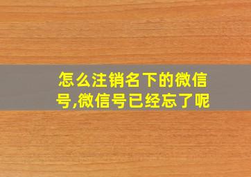 怎么注销名下的微信号,微信号已经忘了呢