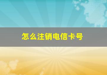 怎么注销电信卡号