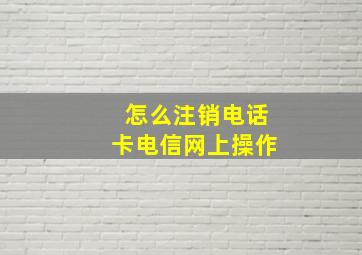 怎么注销电话卡电信网上操作