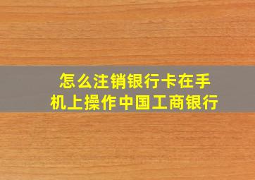 怎么注销银行卡在手机上操作中国工商银行