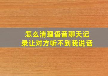 怎么清理语音聊天记录让对方听不到我说话