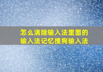 怎么清除输入法里面的输入法记忆搜狗输入法