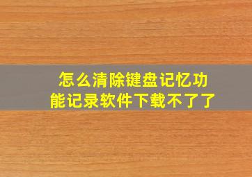 怎么清除键盘记忆功能记录软件下载不了了