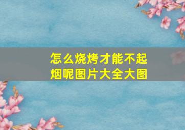 怎么烧烤才能不起烟呢图片大全大图