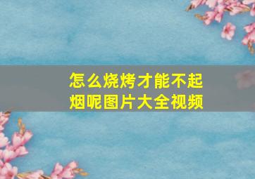 怎么烧烤才能不起烟呢图片大全视频