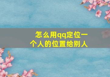 怎么用qq定位一个人的位置给别人