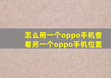 怎么用一个oppo手机查看另一个oppo手机位置