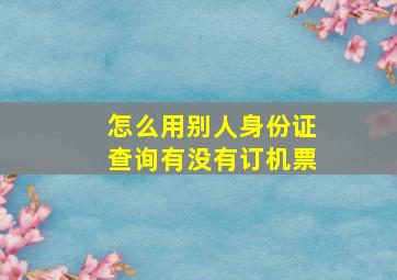 怎么用别人身份证查询有没有订机票