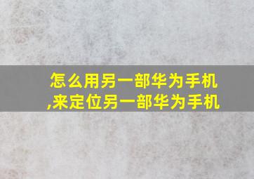 怎么用另一部华为手机,来定位另一部华为手机