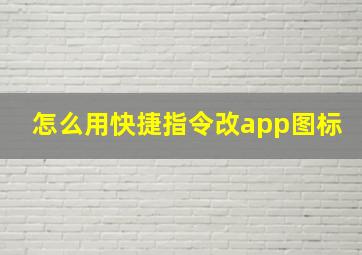 怎么用快捷指令改app图标