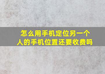 怎么用手机定位另一个人的手机位置还要收费吗