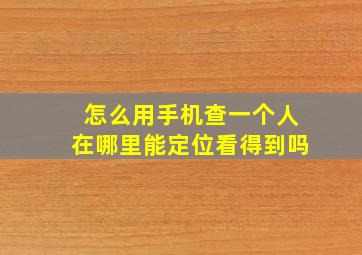 怎么用手机查一个人在哪里能定位看得到吗