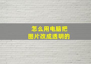 怎么用电脑把图片改成透明的