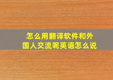 怎么用翻译软件和外国人交流呢英语怎么说