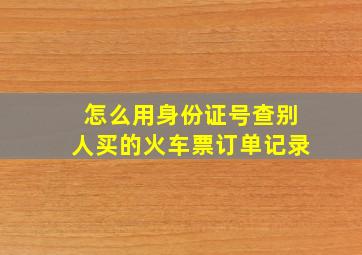 怎么用身份证号查别人买的火车票订单记录