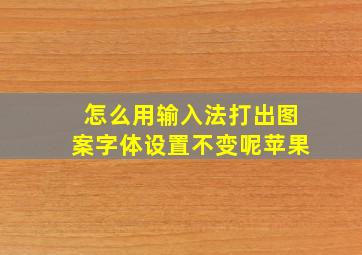 怎么用输入法打出图案字体设置不变呢苹果