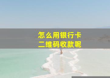 怎么用银行卡二维码收款呢