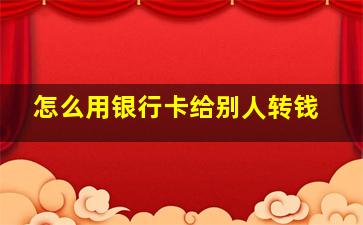 怎么用银行卡给别人转钱