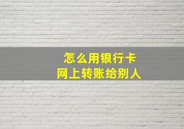 怎么用银行卡网上转账给别人